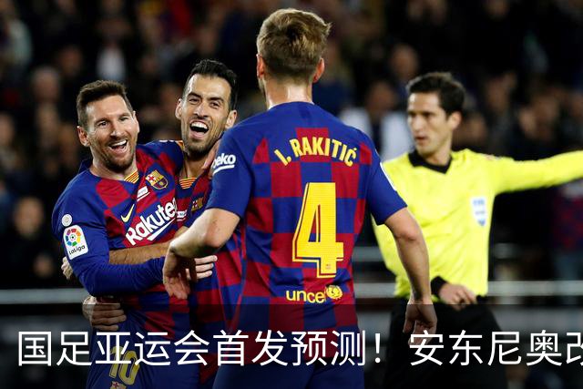 国足亚运会首发预测！安东尼奥改阵型，3大超龄球员领衔，李昊成大赢家